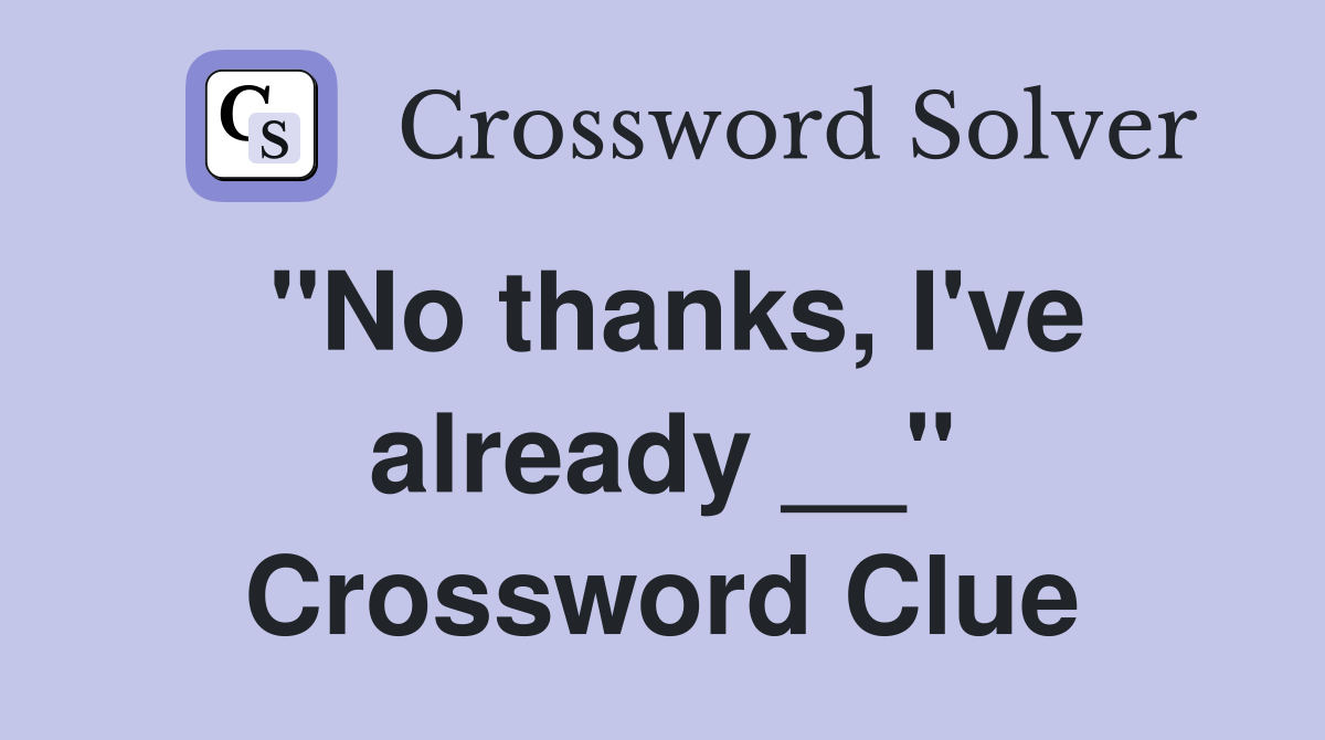 "No thanks, I've already __" Crossword Clue