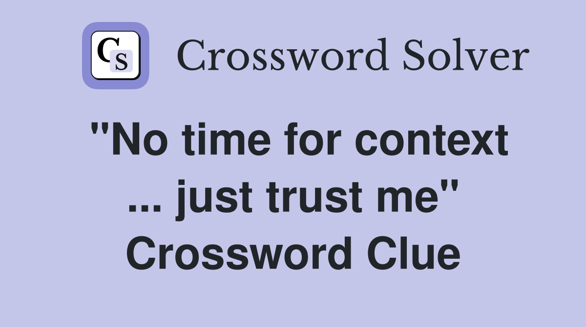 "No time for context ... just trust me" Crossword Clue