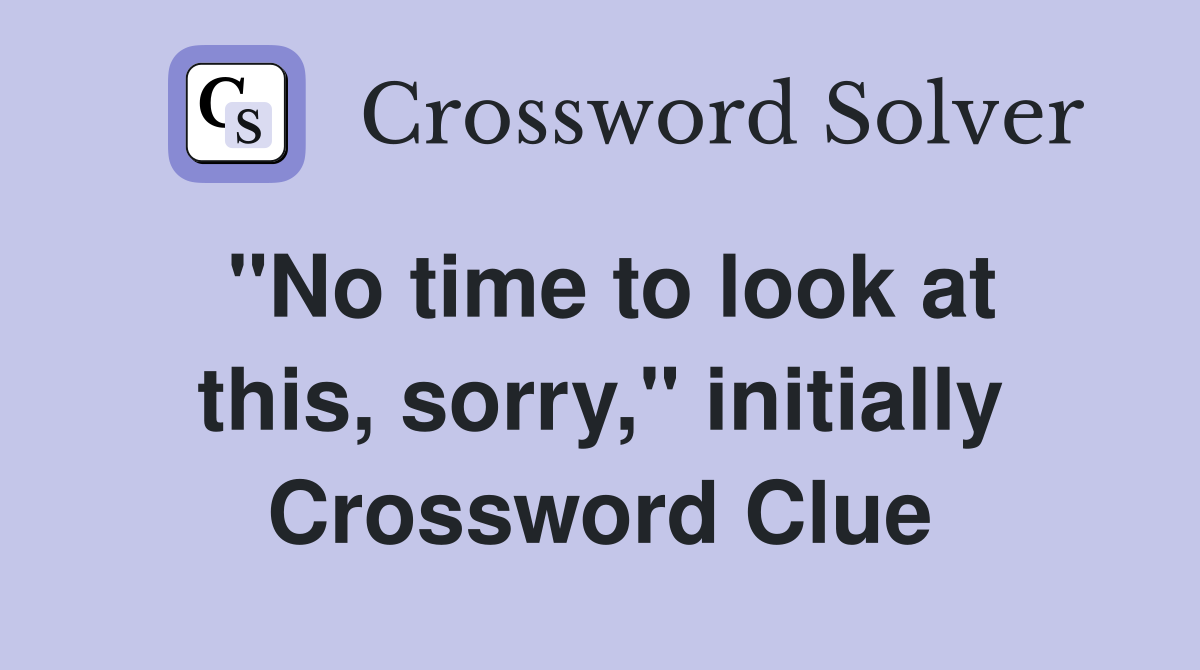 "No time to look at this, sorry," initially Crossword Clue