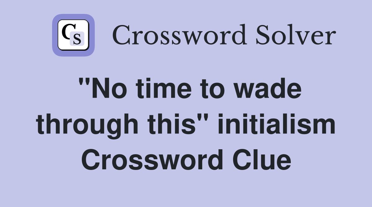 "No time to wade through this" initialism Crossword Clue