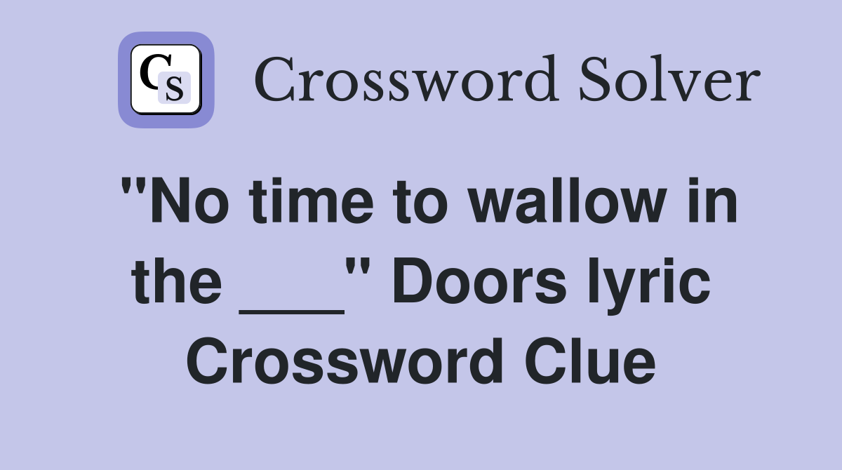 "No time to wallow in the ___" Doors lyric Crossword Clue