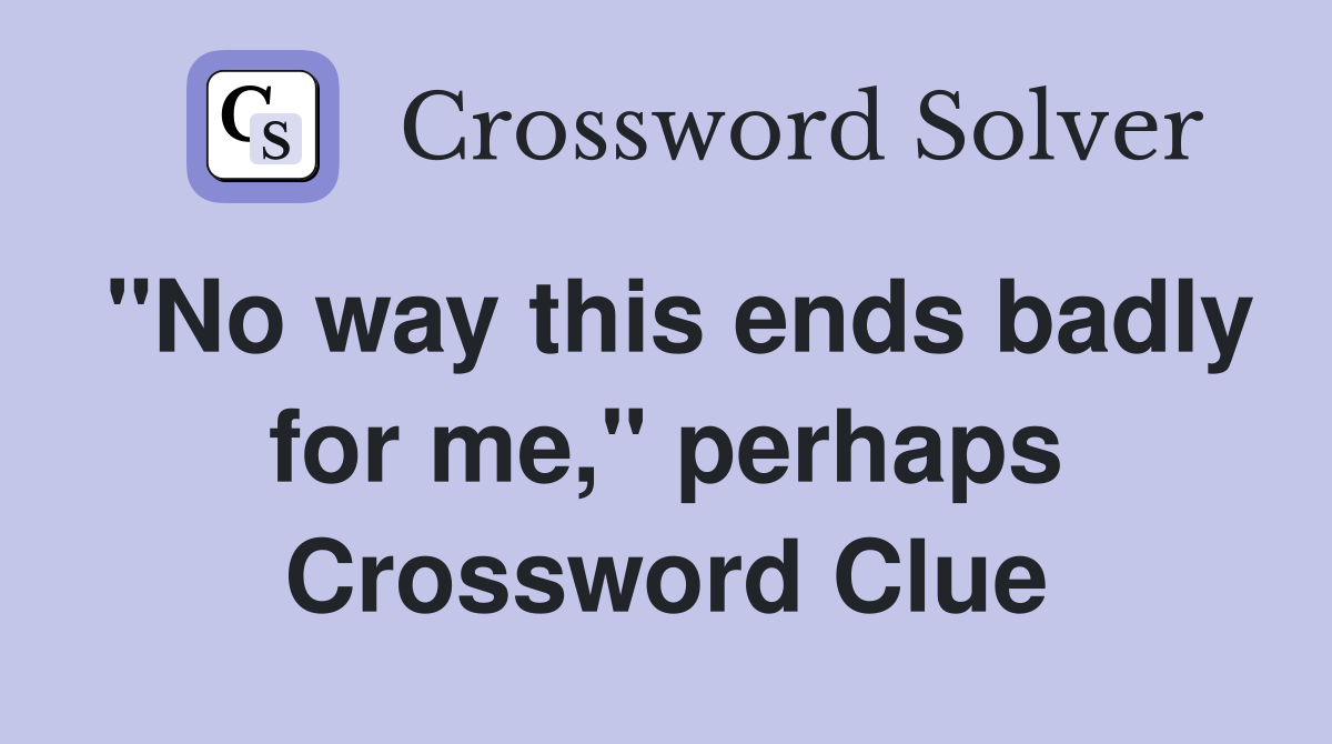 "No way this ends badly for me," perhaps Crossword Clue