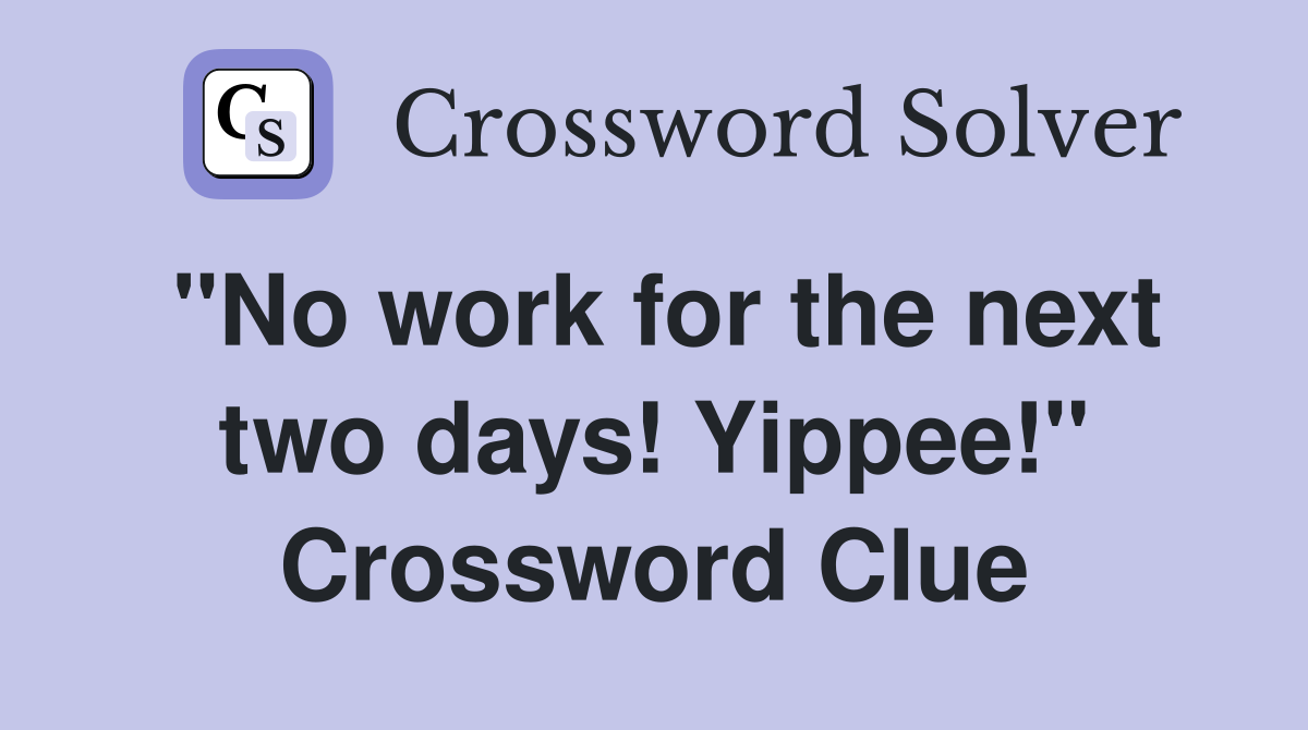 "No work for the next two days! Yippee!" Crossword Clue