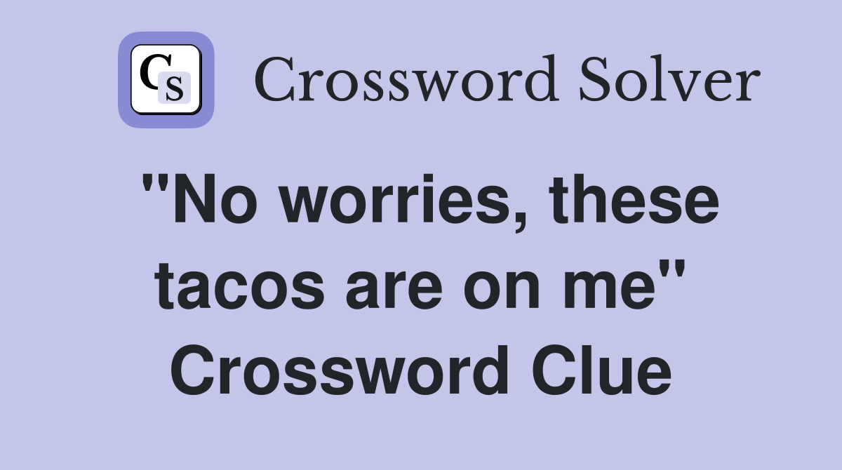 "No worries, these tacos are on me" Crossword Clue