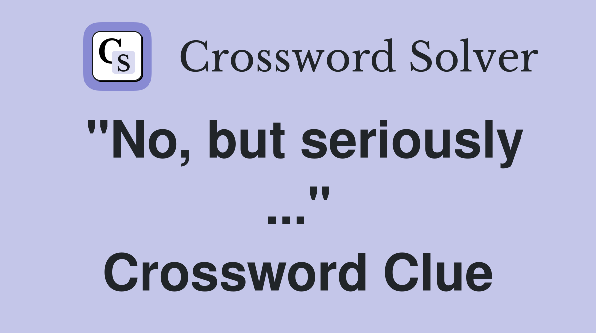 "No, but seriously ..." Crossword Clue