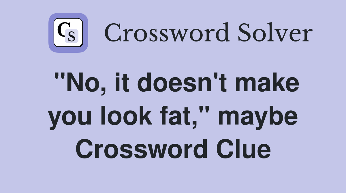 "No, it doesn't make you look fat," maybe Crossword Clue