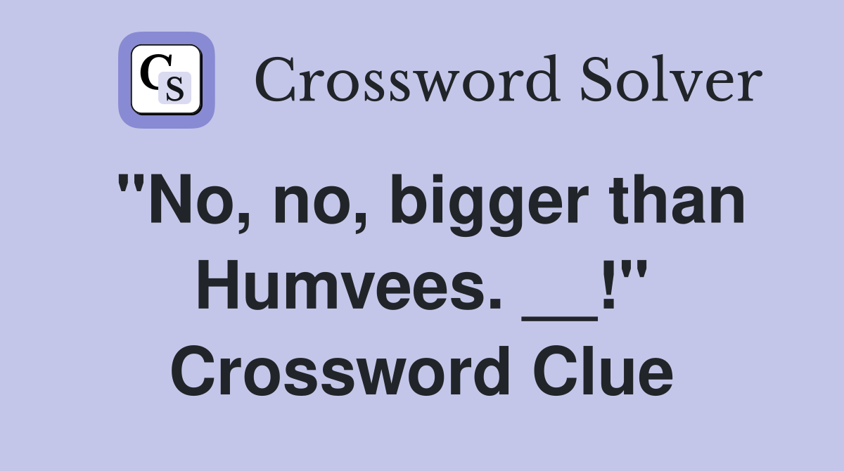 "No, no, bigger than Humvees. __!" Crossword Clue