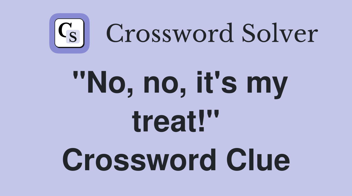 "No, no, it's my treat!" Crossword Clue