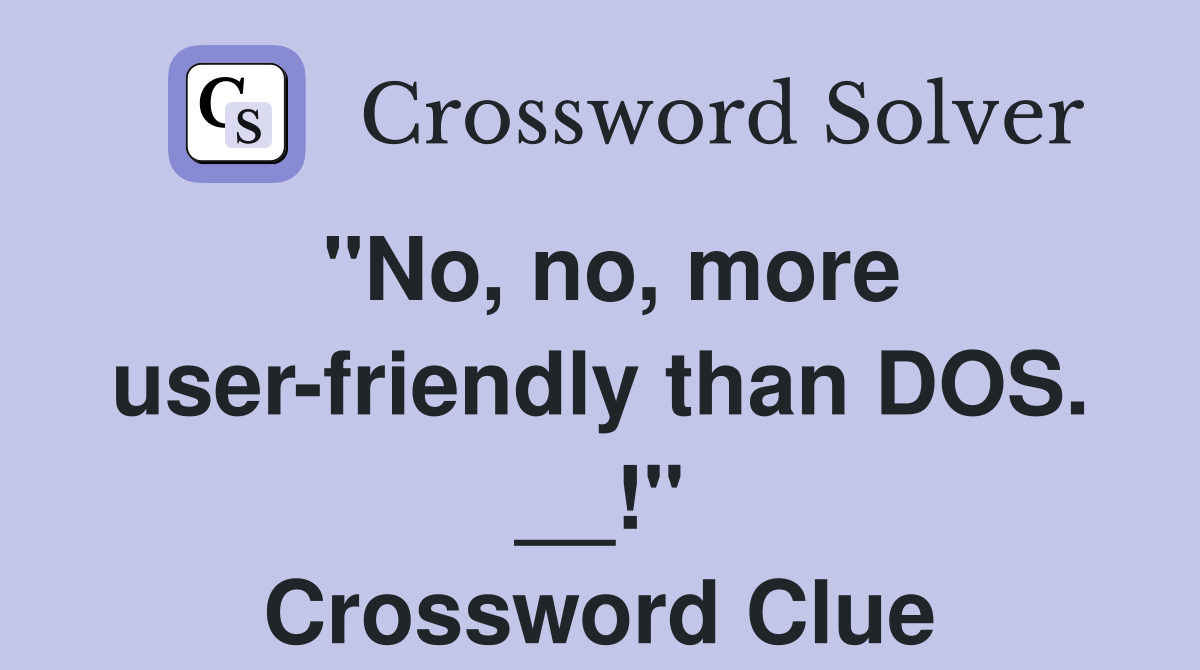 "No, no, more user-friendly than DOS. __!" Crossword Clue