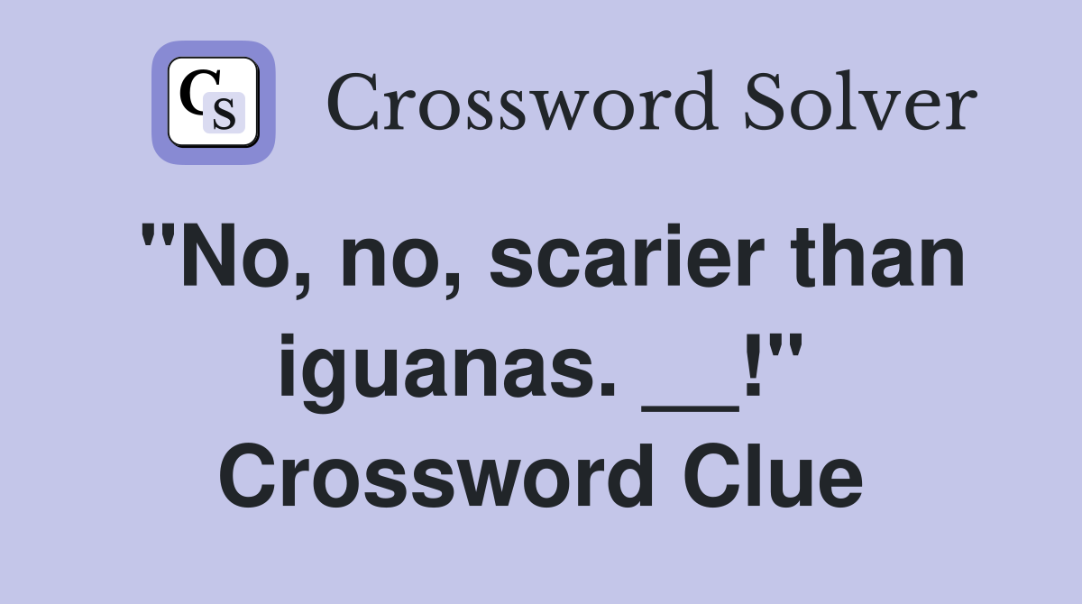 "No, no, scarier than iguanas. __!" Crossword Clue