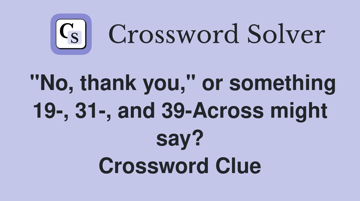 "No, thank you," or something 19-, 31-, and 39-Across might say? Crossword Clue