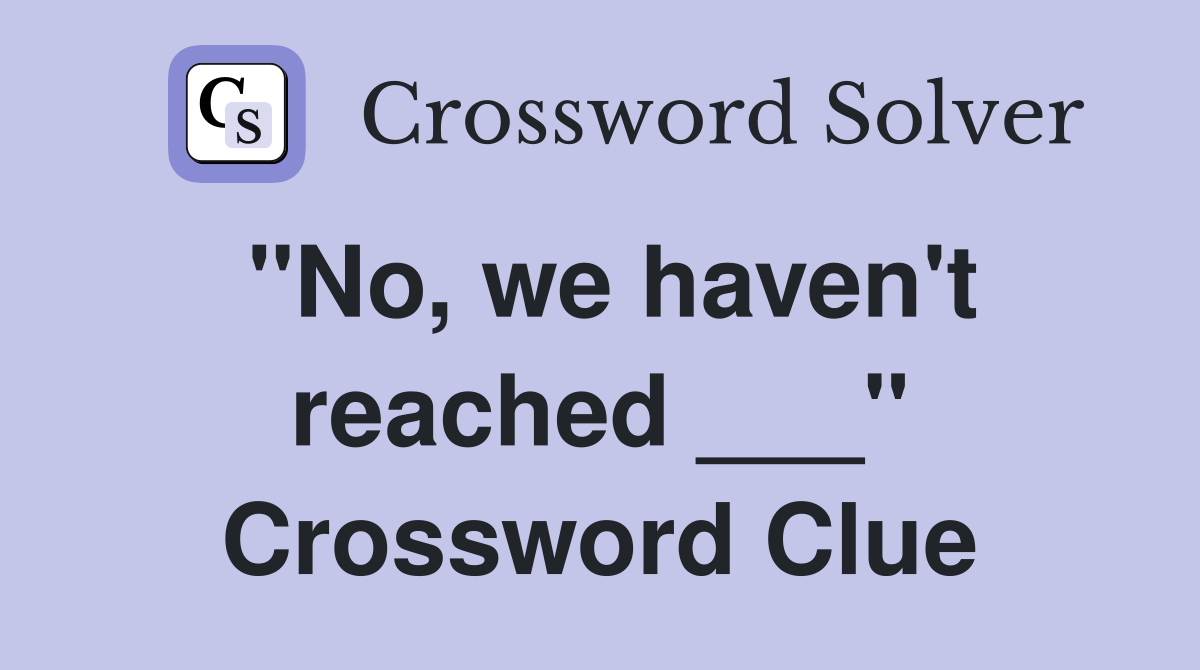 "No, we haven't reached ___" Crossword Clue