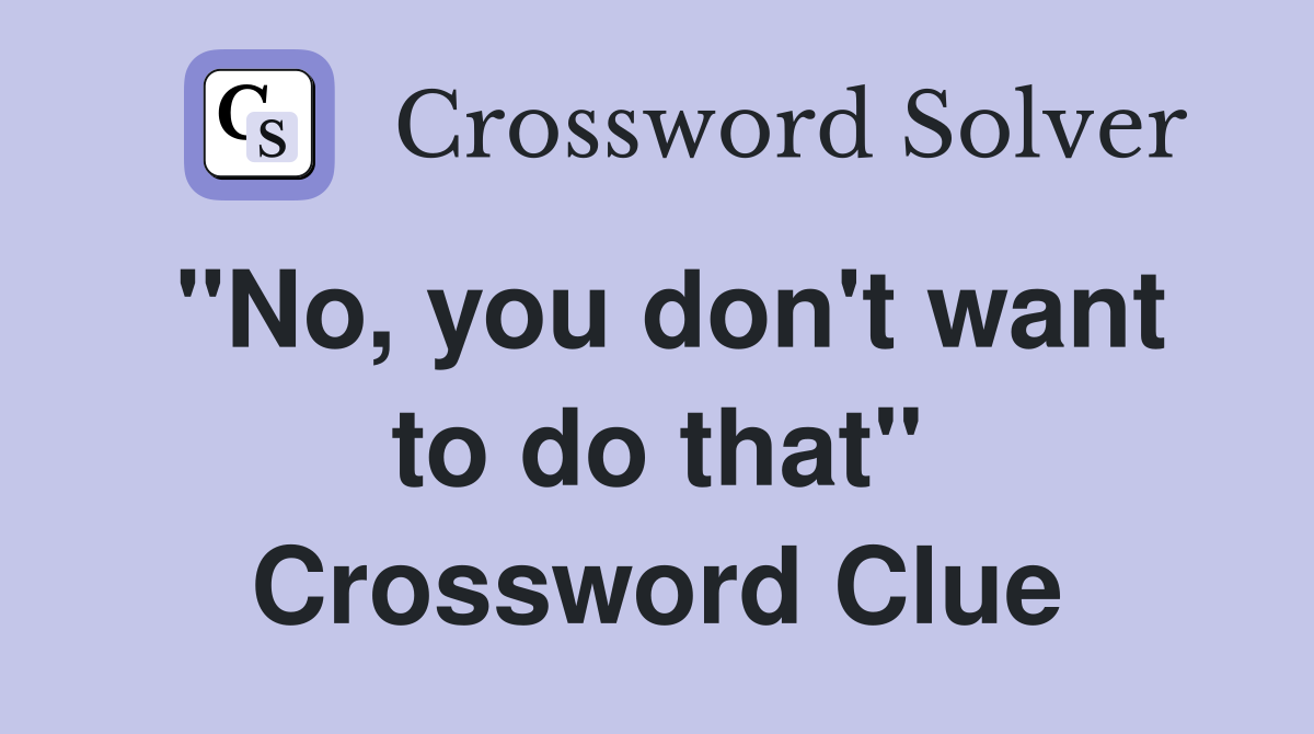 "No, you don't want to do that" Crossword Clue