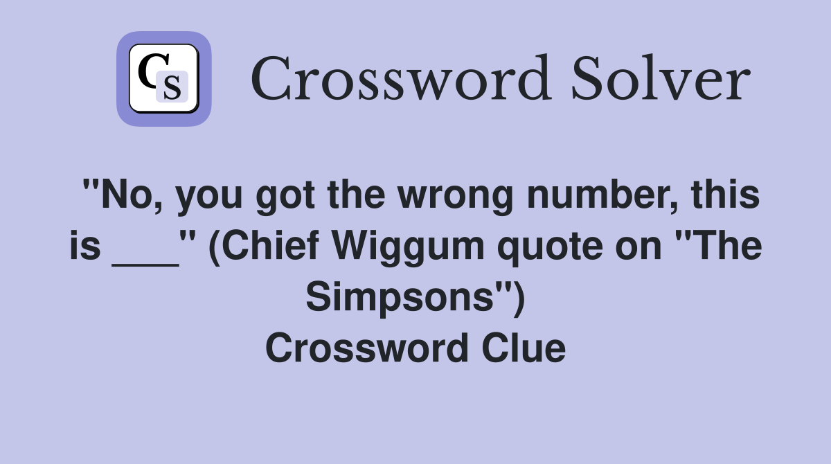 "No, you got the wrong number, this is ___" (Chief Wiggum quote on "The Simpsons") Crossword Clue