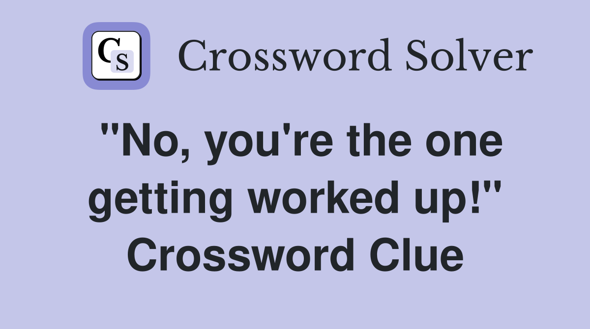 "No, you're the one getting worked up!" Crossword Clue