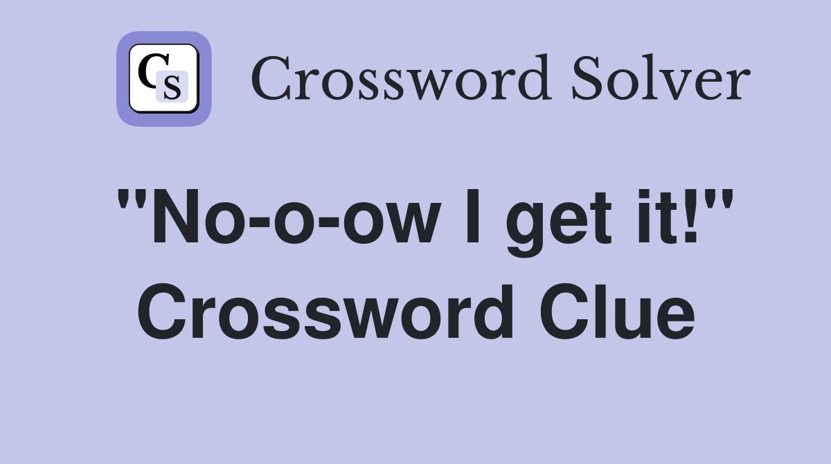"No-o-ow I get it!" Crossword Clue