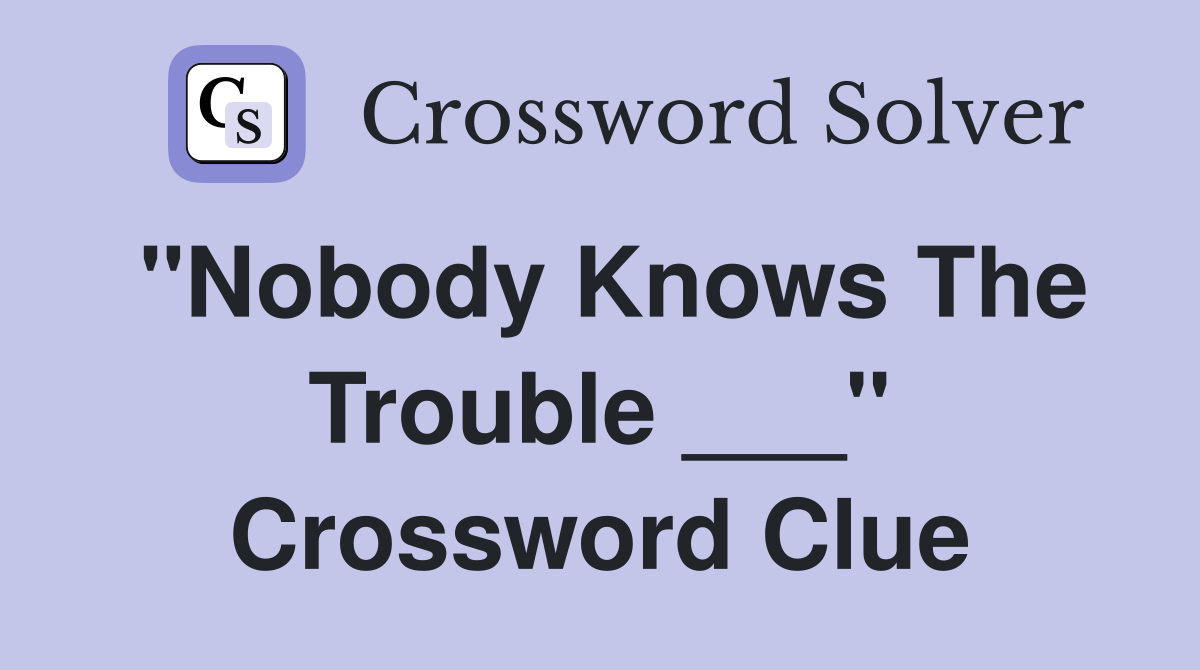 "Nobody Knows The Trouble ___" Crossword Clue