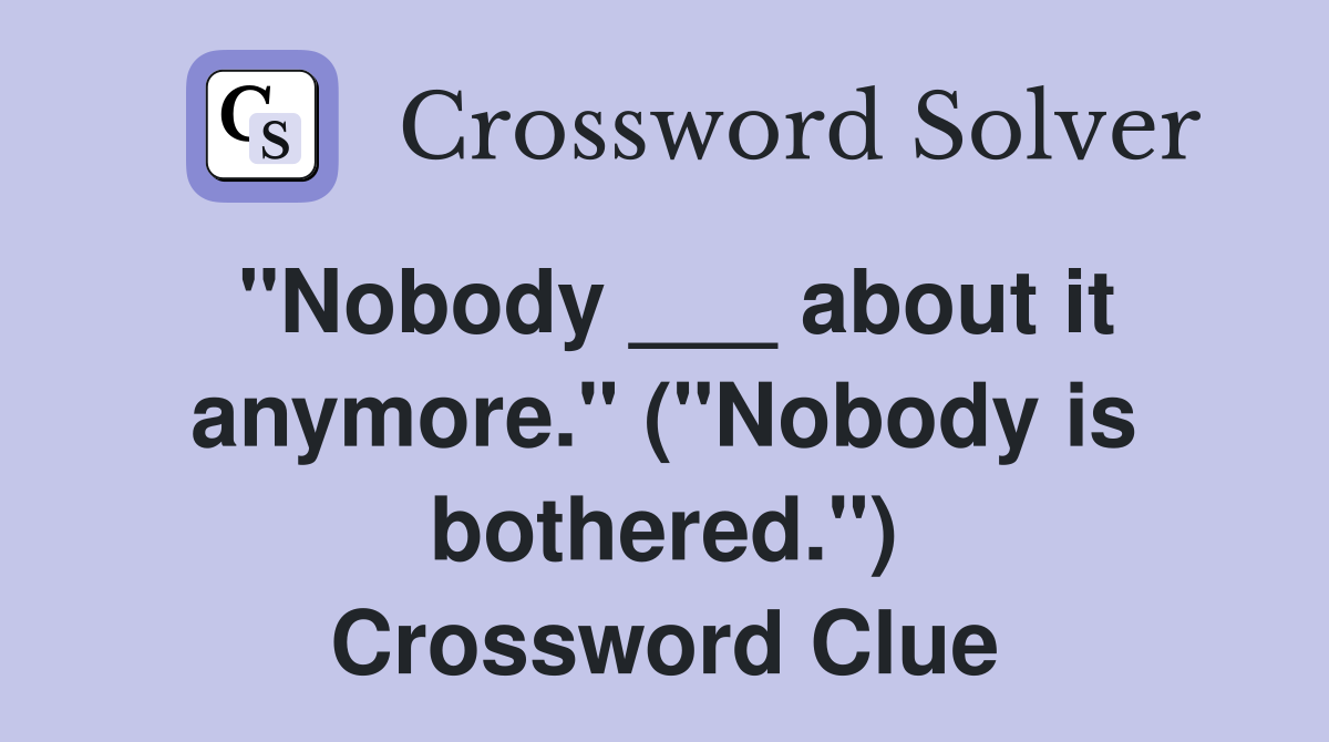 "Nobody ___ about it anymore." ("Nobody is bothered.") Crossword Clue