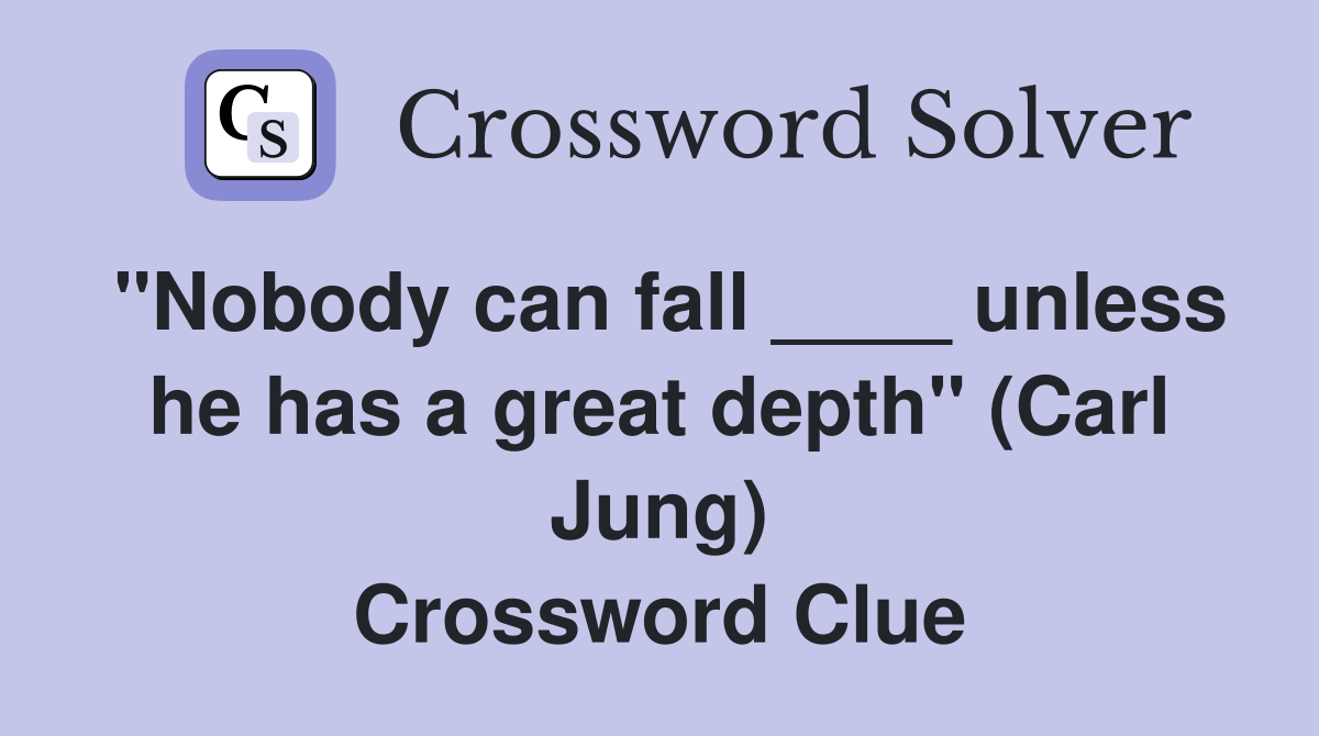 "Nobody can fall ____ unless he has a great depth" (Carl Jung) Crossword Clue