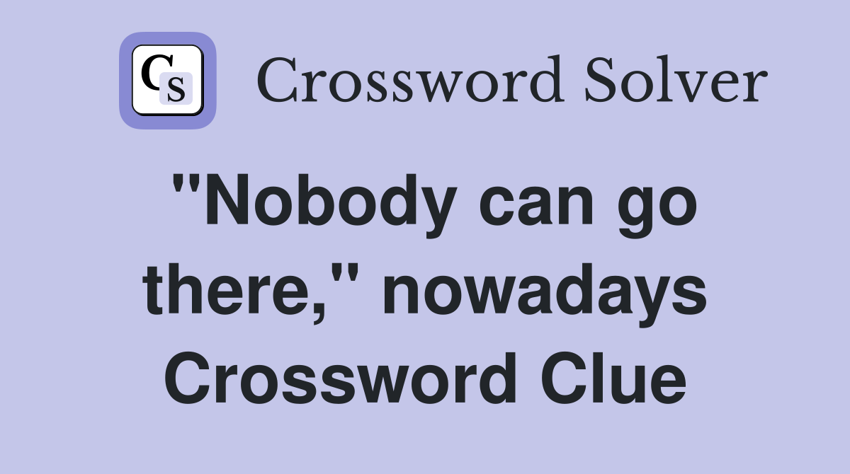 "Nobody can go there," nowadays Crossword Clue