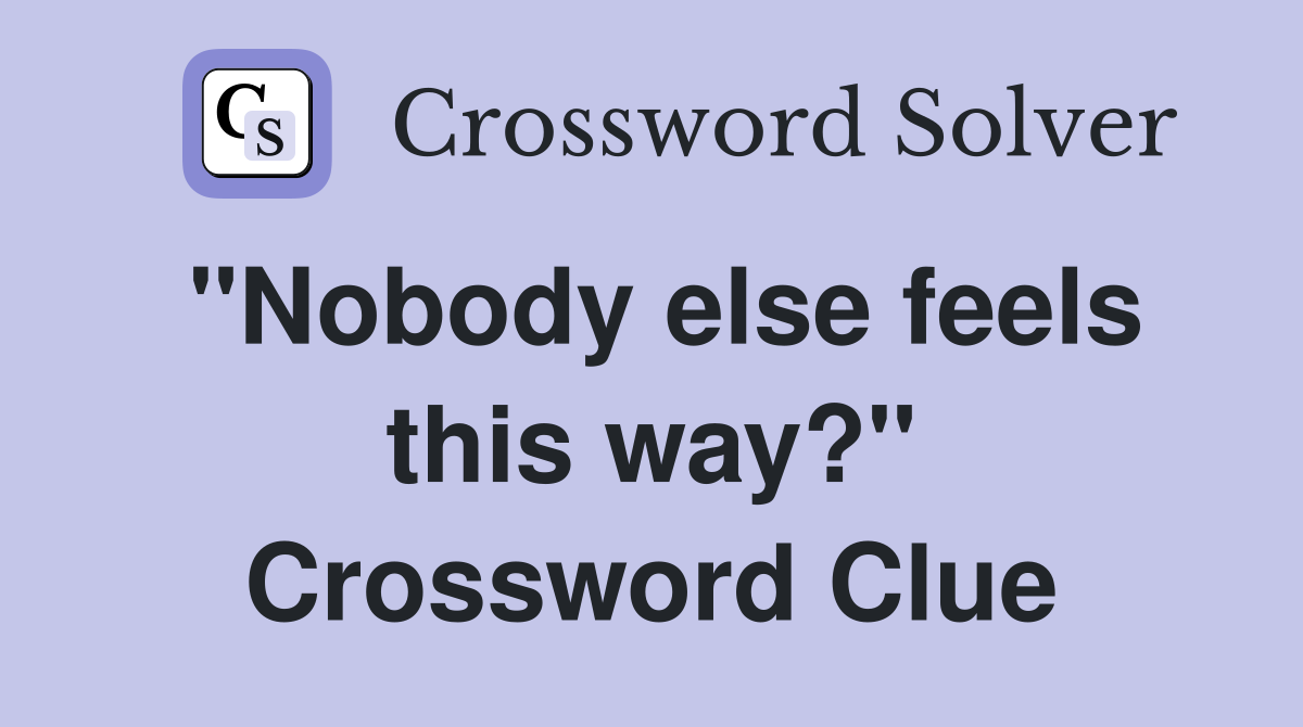 "Nobody else feels this way?" Crossword Clue