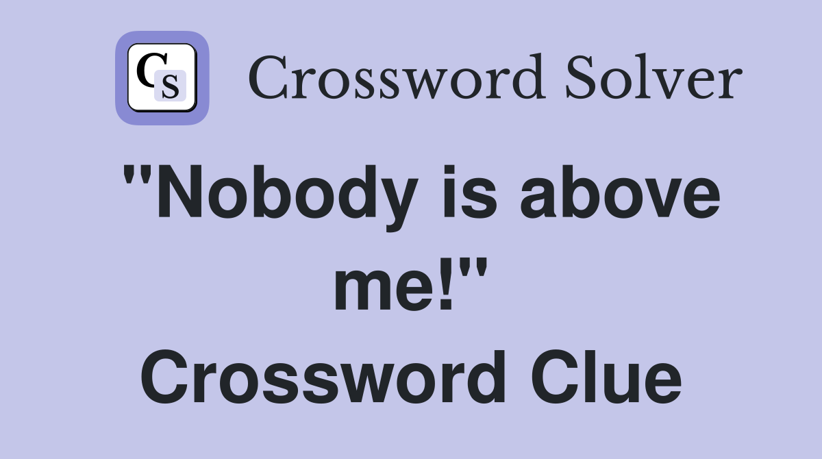 "Nobody is above me!" Crossword Clue