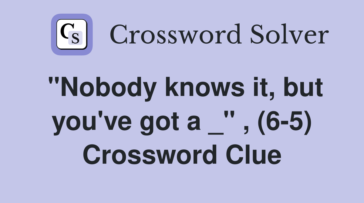 "Nobody knows it, but you've got a _" , (6-5) Crossword Clue