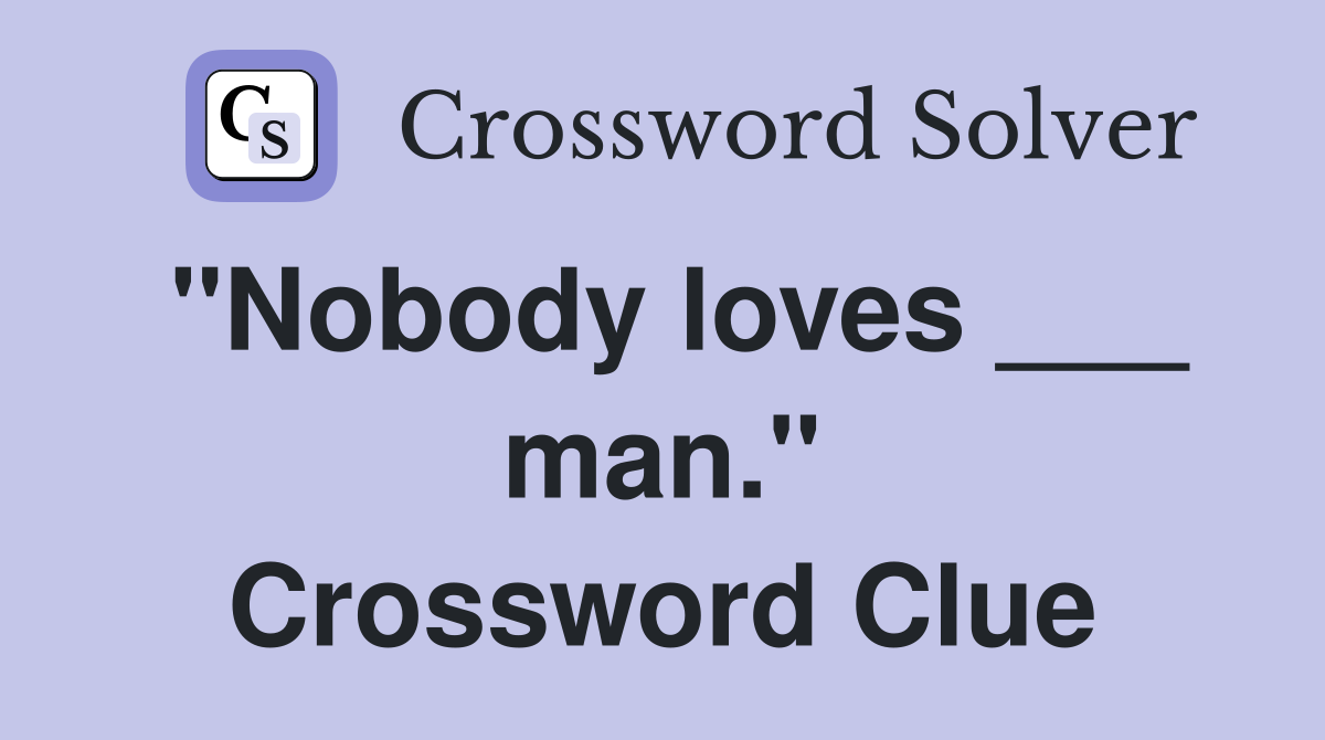 "Nobody loves ___ man." Crossword Clue