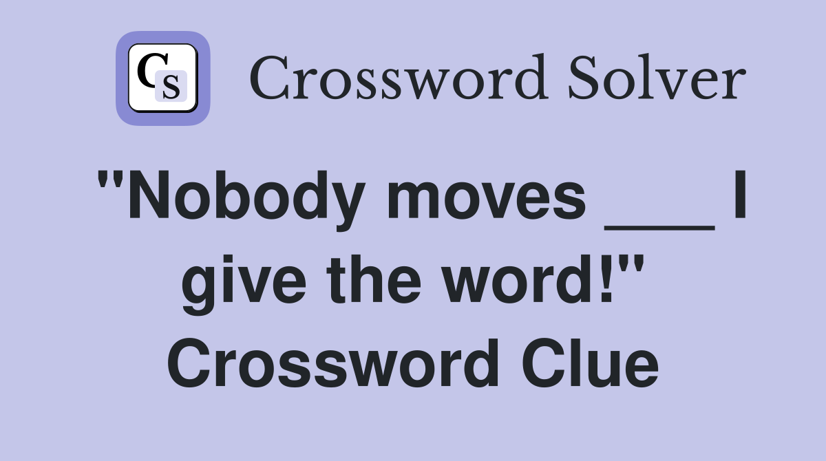 "Nobody moves ___ I give the word!" Crossword Clue