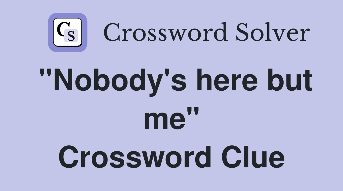 "Nobody's here but me" Crossword Clue