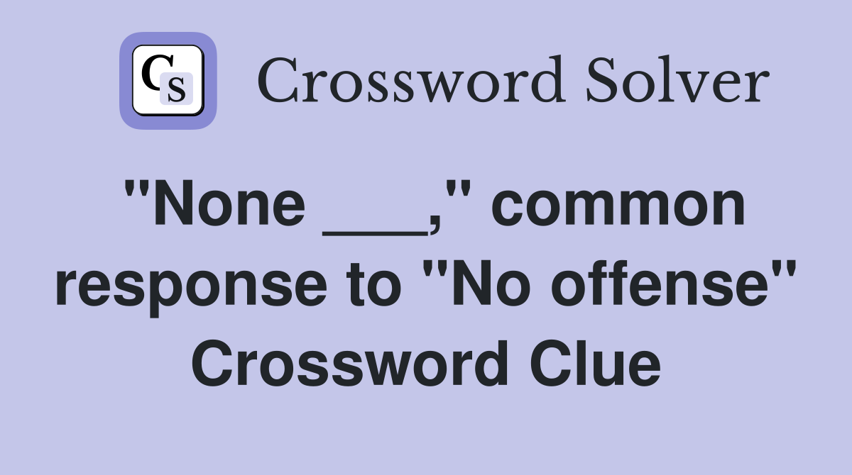 "None ___," common response to "No offense" Crossword Clue