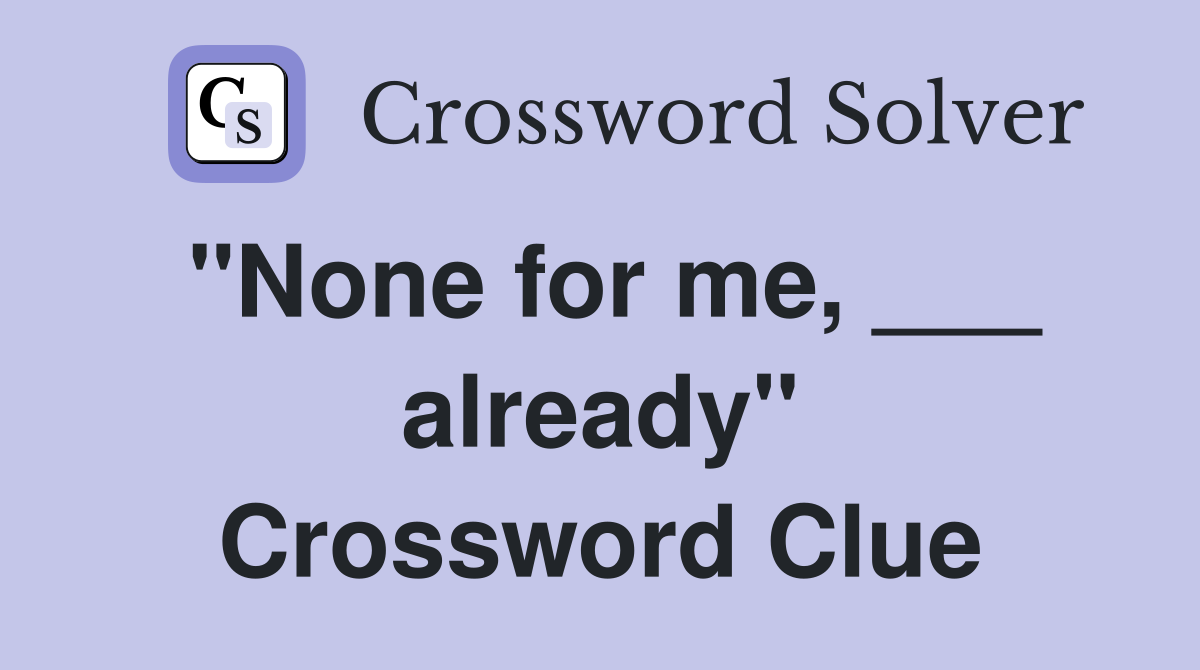 "None for me, ___ already" Crossword Clue