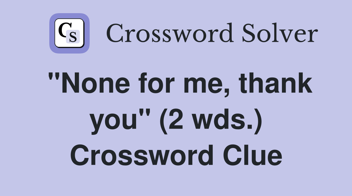 "None for me, thank you" (2 wds.) Crossword Clue