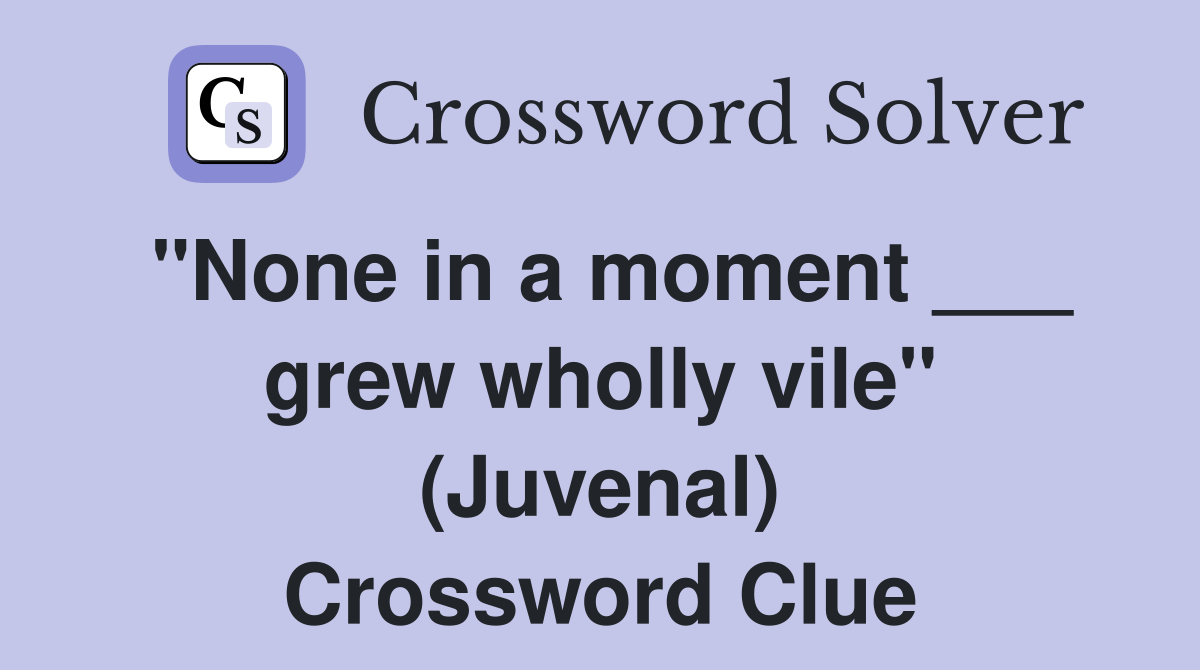 "None in a moment ___ grew wholly vile" (Juvenal) Crossword Clue