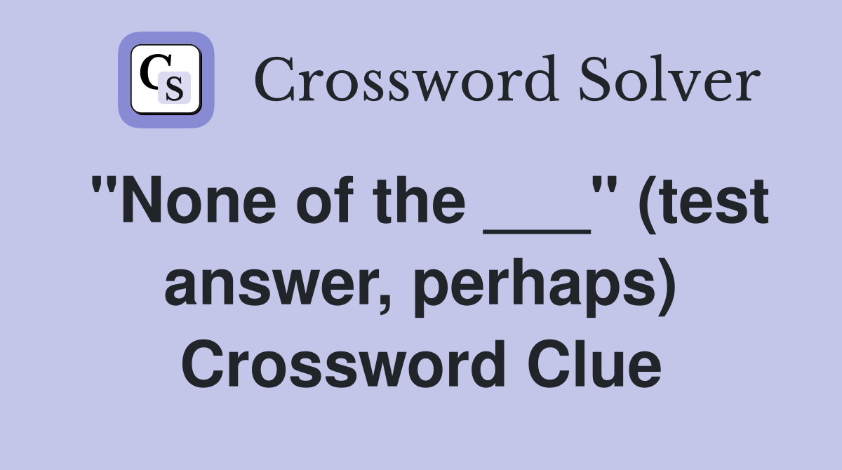 "None of the ___" (test answer, perhaps) Crossword Clue