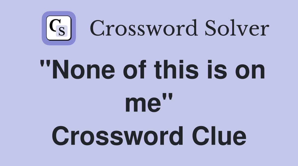 "None of this is on me" Crossword Clue