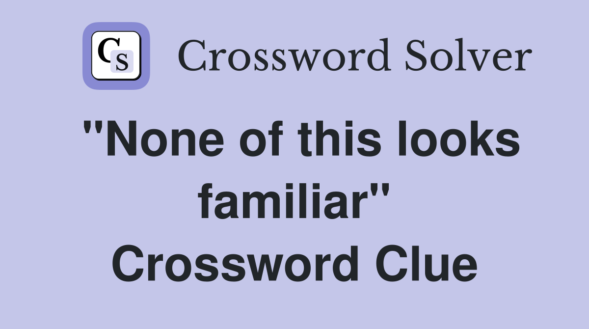 "None of this looks familiar" Crossword Clue