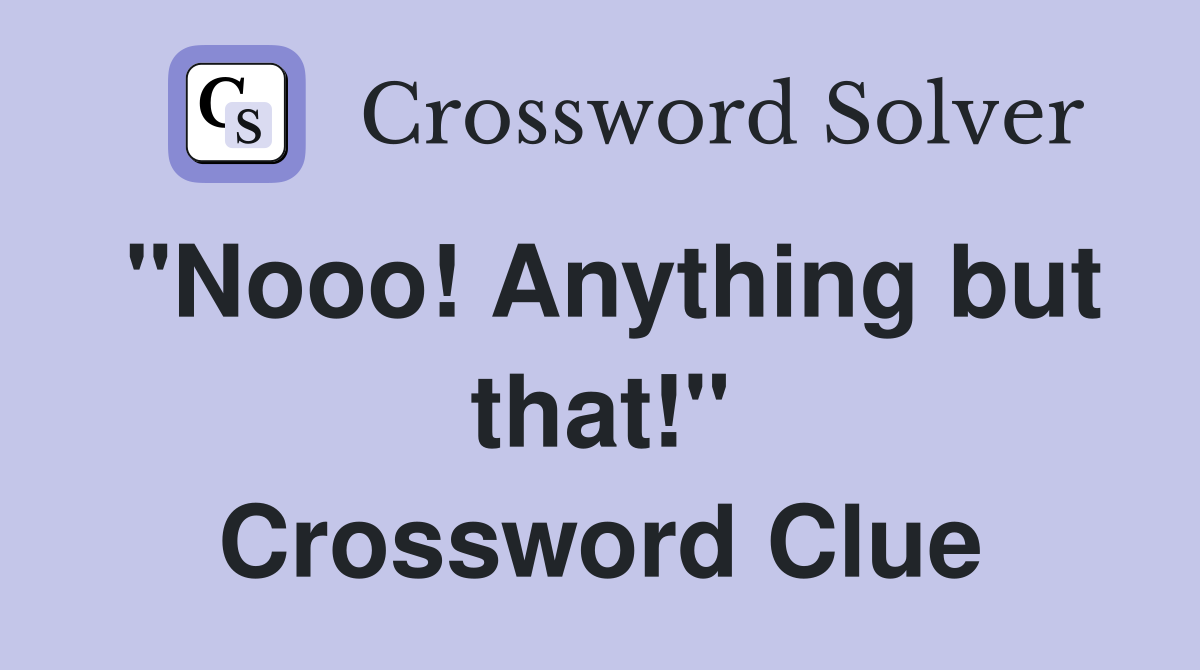 "Nooo! Anything but that!" Crossword Clue