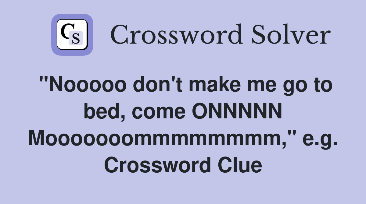 "Nooooo don't make me go to bed, come ONNNNN Mooooooommmmmmmm," e.g. Crossword Clue