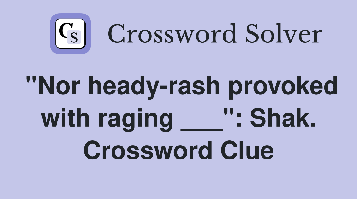 "Nor heady-rash provoked with raging ___": Shak. Crossword Clue