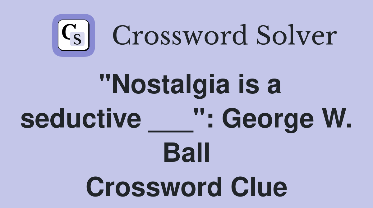 "Nostalgia is a seductive ___": George W. Ball Crossword Clue
