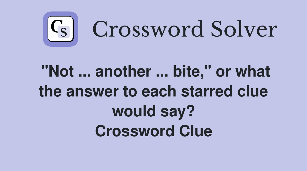 "Not ... another ... bite," or what the answer to each starred clue would say? Crossword Clue
