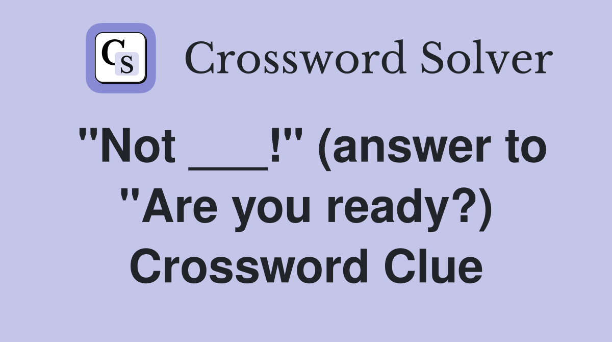 "Not ___!" (answer to "Are you ready?) Crossword Clue