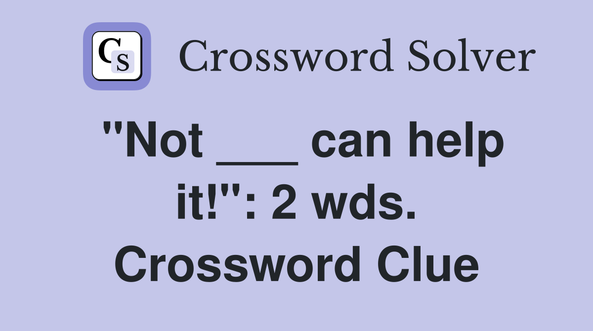 "Not ___ can help it!": 2 wds. Crossword Clue