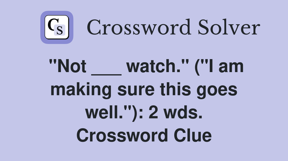 "Not ___ watch." ("I am making sure this goes well."): 2 wds. Crossword Clue