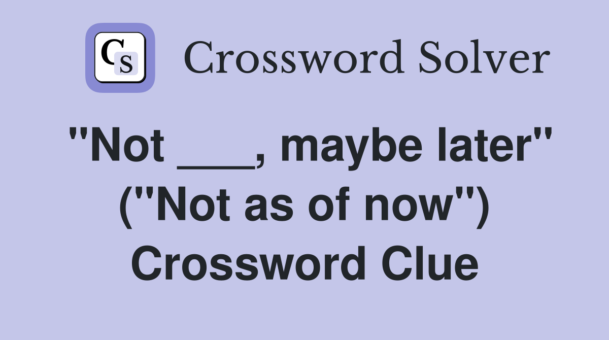 "Not ___, maybe later" ("Not as of now") Crossword Clue