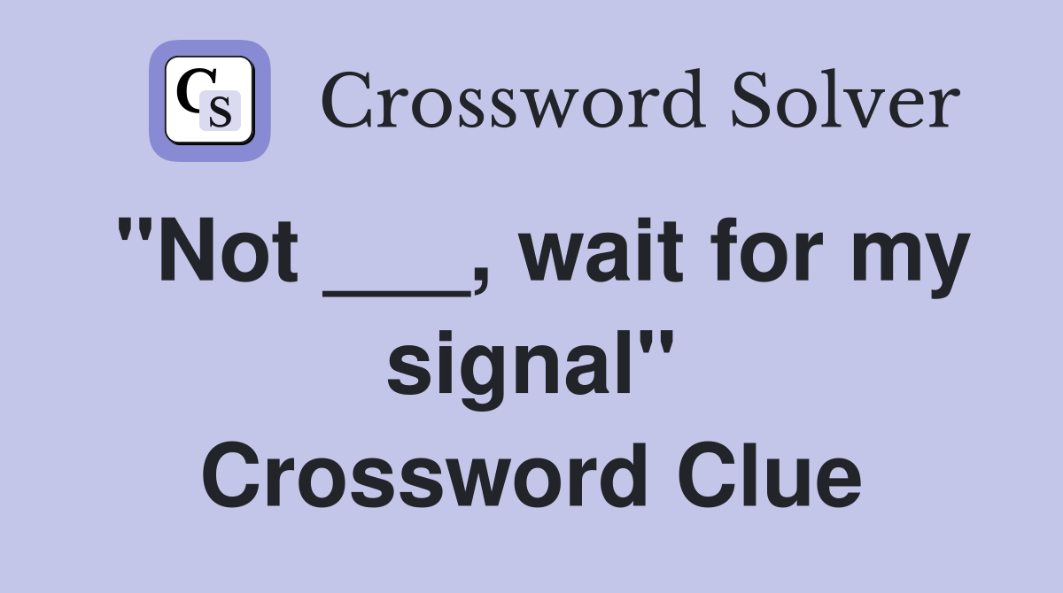 "Not ___, wait for my signal" Crossword Clue
