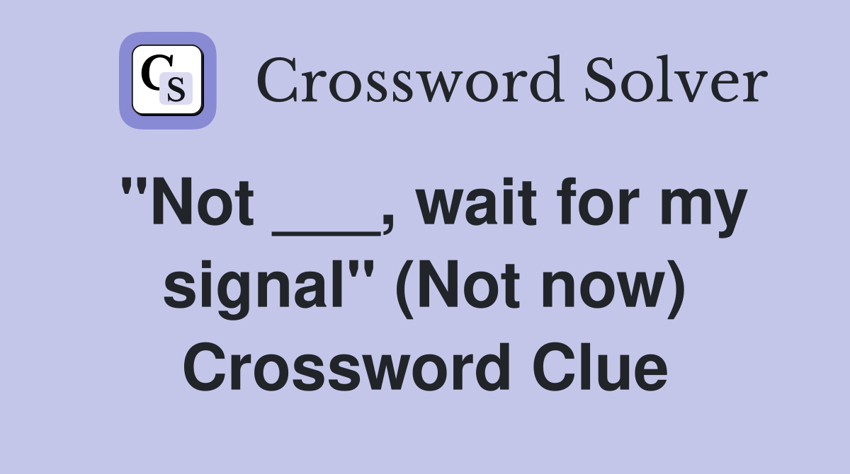 "Not ___, wait for my signal" (Not now) Crossword Clue