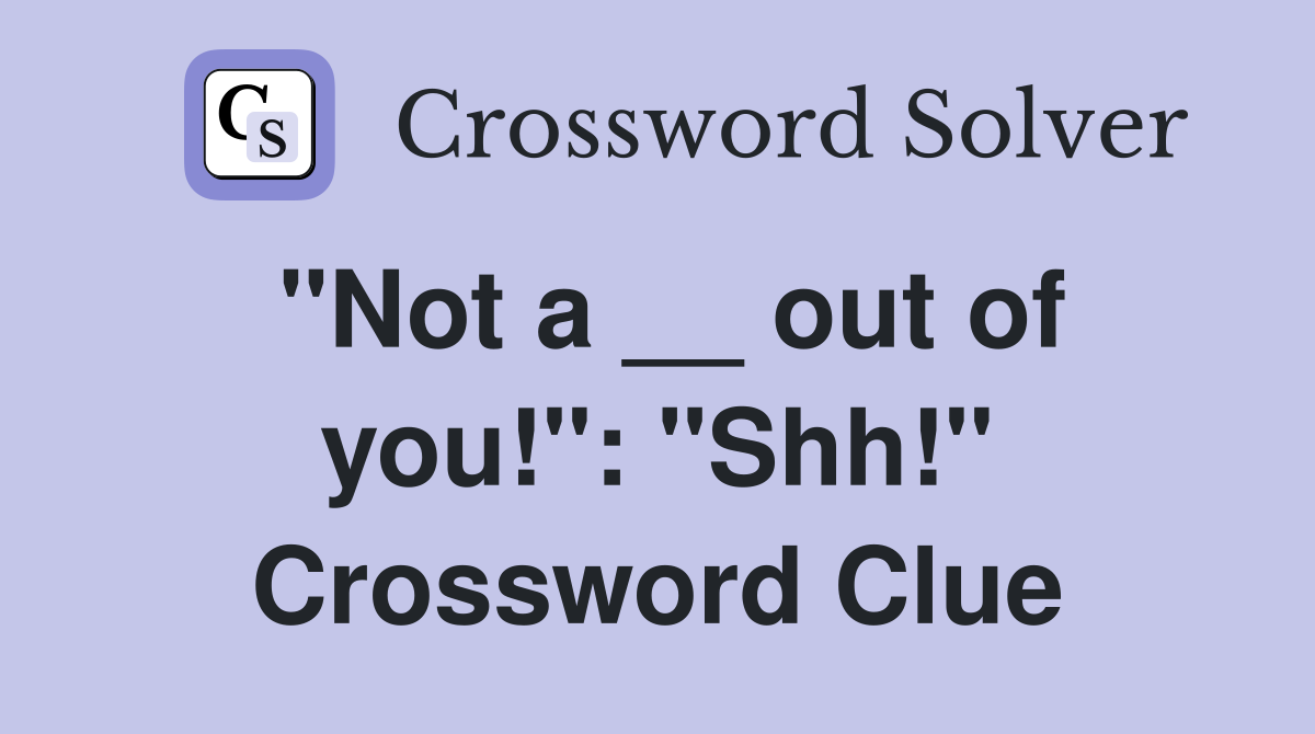 "Not a __ out of you!": "Shh!" Crossword Clue