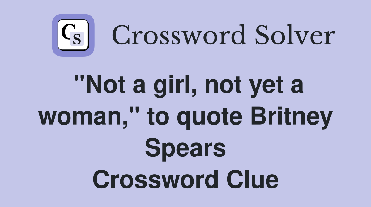 "Not a girl, not yet a woman," to quote Britney Spears Crossword Clue